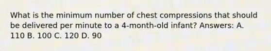 What is the minimum number of chest compressions that should be delivered per minute to a 4-month-old infant? Answers: A. 110 B. 100 C. 120 D. 90