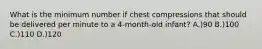 What is the minimum number if chest compressions that should be delivered per minute to a 4-month-old infant? A.)90 B.)100 C.)110 D.)120