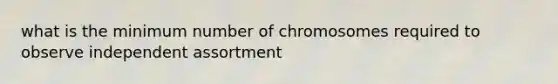 what is the minimum number of chromosomes required to observe independent assortment