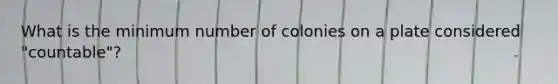 What is the minimum number of colonies on a plate considered "countable"?