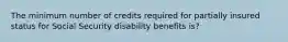 The minimum number of credits required for partially insured status for Social Security disability benefits is?