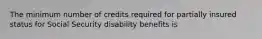 The minimum number of credits required for partially insured status for Social Security disability benefits is