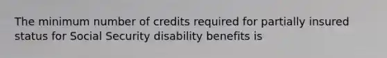 The minimum number of credits required for partially insured status for Social Security disability benefits is