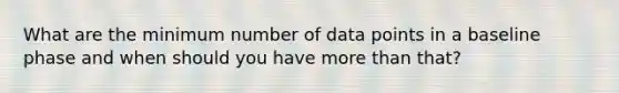 What are the minimum number of data points in a baseline phase and when should you have more than that?