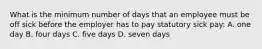 What is the minimum number of days that an employee must be off sick before the employer has to pay statutory sick pay: A. one day B. four days C. five days D. seven days