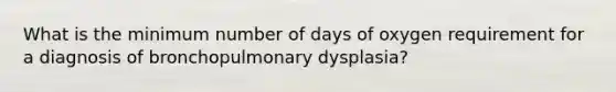 What is the minimum number of days of oxygen requirement for a diagnosis of bronchopulmonary dysplasia?