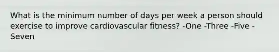 What is the minimum number of days per week a person should exercise to improve cardiovascular fitness? -One -Three -Five -Seven