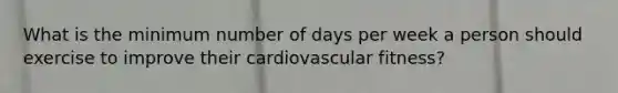 What is the minimum number of days per week a person should exercise to improve their cardiovascular fitness?