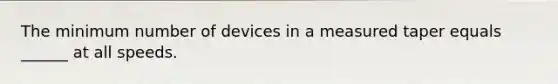 The minimum number of devices in a measured taper equals ______ at all speeds.