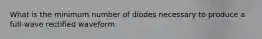 What is the minimum number of diodes necessary to produce a full-wave rectified waveform