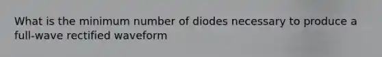 What is the minimum number of diodes necessary to produce a full-wave rectified waveform