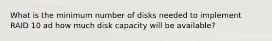 What is the minimum number of disks needed to implement RAID 10 ad how much disk capacity will be available?