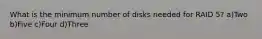 What is the minimum number of disks needed for RAID 5? a)Two b)Five c)Four d)Three