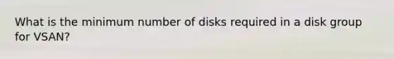 What is the minimum number of disks required in a disk group for VSAN?