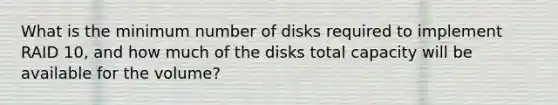 What is the minimum number of disks required to implement RAID 10, and how much of the disks total capacity will be available for the volume?