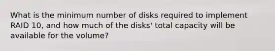 What is the minimum number of disks required to implement RAID 10, and how much of the disks' total capacity will be available for the volume?