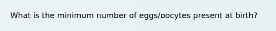 What is the minimum number of eggs/oocytes present at birth?