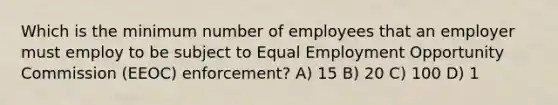 Which is the minimum number of employees that an employer must employ to be subject to Equal Employment Opportunity Commission (EEOC) enforcement? A) 15 B) 20 C) 100 D) 1