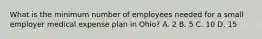 What is the minimum number of employees needed for a small employer medical expense plan in Ohio? A. 2 B. 5 C. 10 D. 15