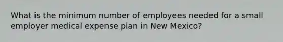 What is the minimum number of employees needed for a small employer medical expense plan in New Mexico?