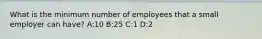 What is the minimum number of employees that a small employer can have? A:10 B:25 C:1 D:2