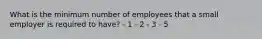 What is the minimum number of employees that a small employer is required to have? - 1 - 2 - 3 - 5