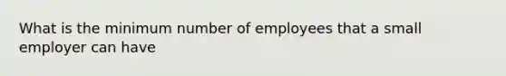 What is the minimum number of employees that a small employer can have