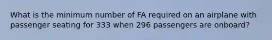 What is the minimum number of FA required on an airplane with passenger seating for 333 when 296 passengers are onboard?