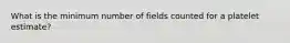 What is the minimum number of fields counted for a platelet estimate?