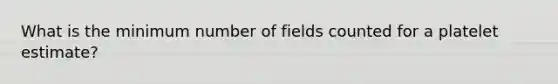 What is the minimum number of fields counted for a platelet estimate?