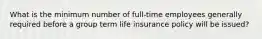 What is the minimum number of full-time employees generally required before a group term life insurance policy will be issued?