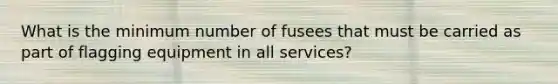 What is the minimum number of fusees that must be carried as part of flagging equipment in all services?