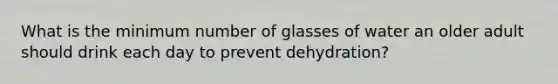 What is the minimum number of glasses of water an older adult should drink each day to prevent dehydration?