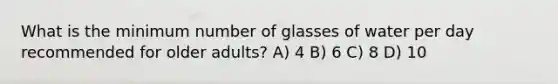 What is the minimum number of glasses of water per day recommended for older adults? A) 4 B) 6 C) 8 D) 10