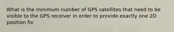 What is the minimum number of GPS satellites that need to be visible to the GPS receiver in order to provide exactly one 2D position fix