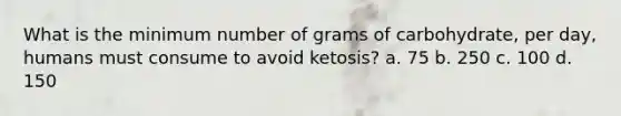 What is the minimum number of grams of carbohydrate, per day, humans must consume to avoid ketosis? a. 75 b. 250 c. 100 d. 150