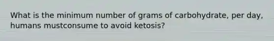 What is the minimum number of grams of carbohydrate, per day, humans mustconsume to avoid ketosis?