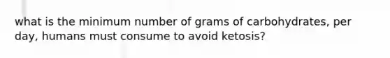 what is the minimum number of grams of carbohydrates, per day, humans must consume to avoid ketosis?