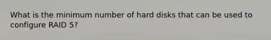 What is the minimum number of hard disks that can be used to configure RAID 5?