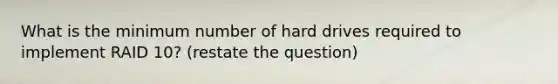 What is the minimum number of hard drives required to implement RAID 10? (restate the question)