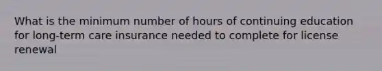 What is the minimum number of hours of continuing education for long-term care insurance needed to complete for license renewal