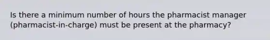 Is there a minimum number of hours the pharmacist manager (pharmacist-in-charge) must be present at the pharmacy?