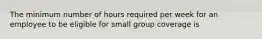 The minimum number of hours required per week for an employee to be eligible for small group coverage is