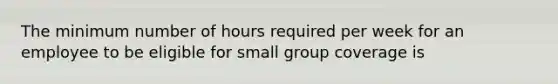 The minimum number of hours required per week for an employee to be eligible for small group coverage is