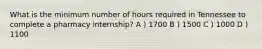 What is the minimum number of hours required in Tennessee to complete a pharmacy internship? A ) 1700 B ) 1500 C ) 1000 D ) 1100