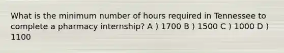 What is the minimum number of hours required in Tennessee to complete a pharmacy internship? A ) 1700 B ) 1500 C ) 1000 D ) 1100