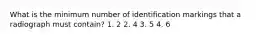 What is the minimum number of identification markings that a radiograph must contain? 1. 2 2. 4 3. 5 4. 6