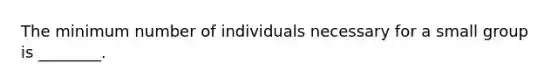 The minimum number of individuals necessary for a small group is ________.