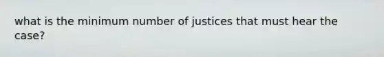 what is the minimum number of justices that must hear the case?