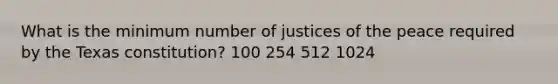 What is the minimum number of justices of the peace required by the Texas constitution? 100 254 512 1024